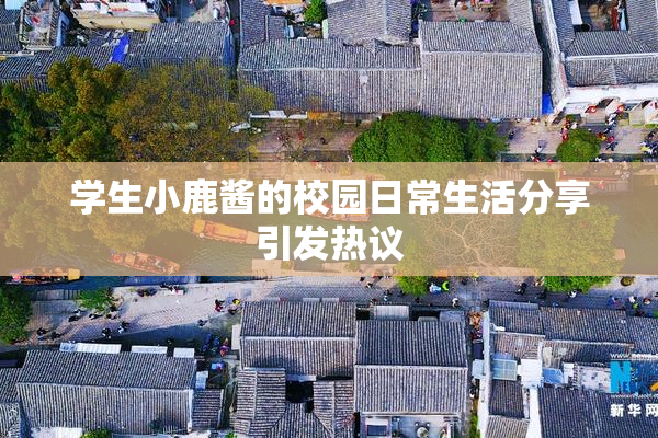 学生小鹿酱的校园日常生活分享引发热议