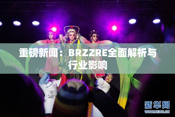 重磅新闻：BRZZRE全面解析与行业影响