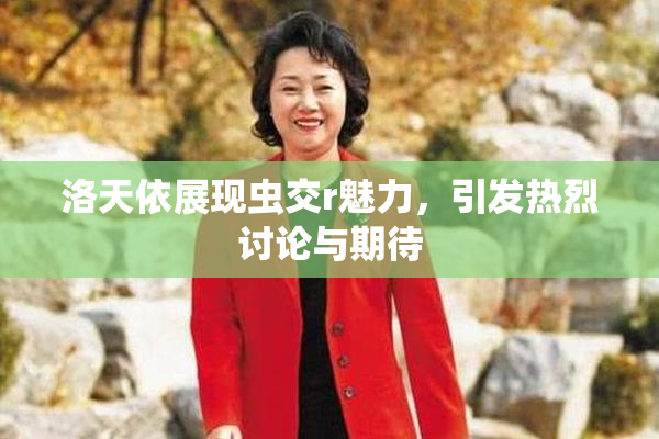 洛天依展现虫交r魅力，引发热烈讨论与期待