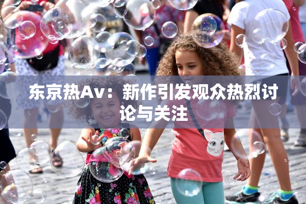东京热Av：新作引发观众热烈讨论与关注