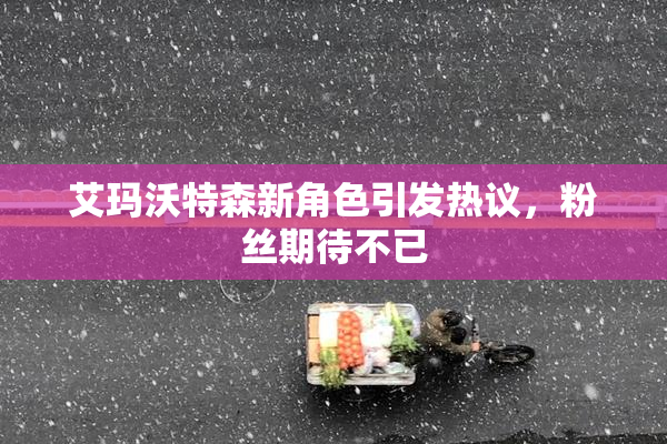 艾玛沃特森新角色引发热议，粉丝期待不已