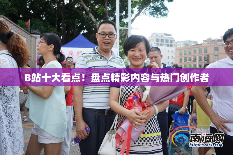 B站十大看点！盘点精彩内容与热门创作者