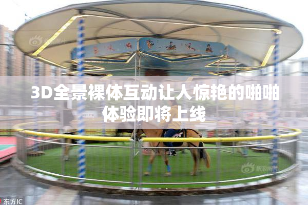3D全景裸体互动让人惊艳的啪啪体验即将上线