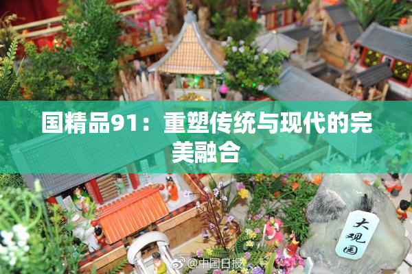 国精品91：重塑传统与现代的完美融合