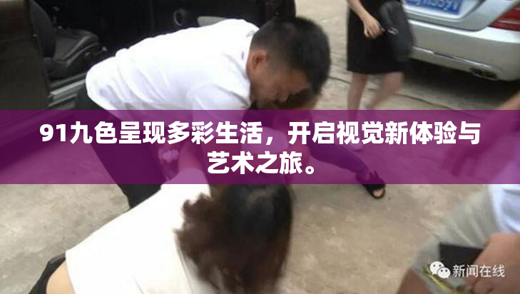 91九色呈现多彩生活，开启视觉新体验与艺术之旅。