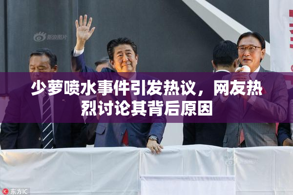 少萝喷水事件引发热议，网友热烈讨论其背后原因