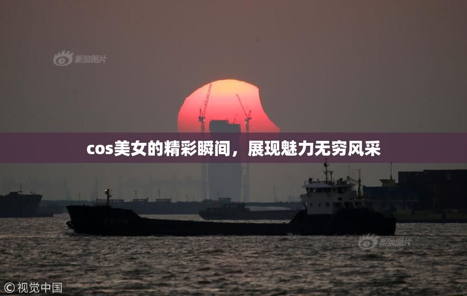 cos美女的精彩瞬间，展现魅力无穷风采