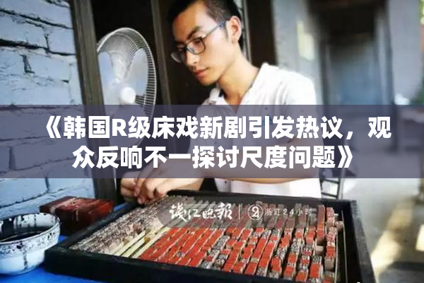《韩国R级床戏新剧引发热议，观众反响不一探讨尺度问题》