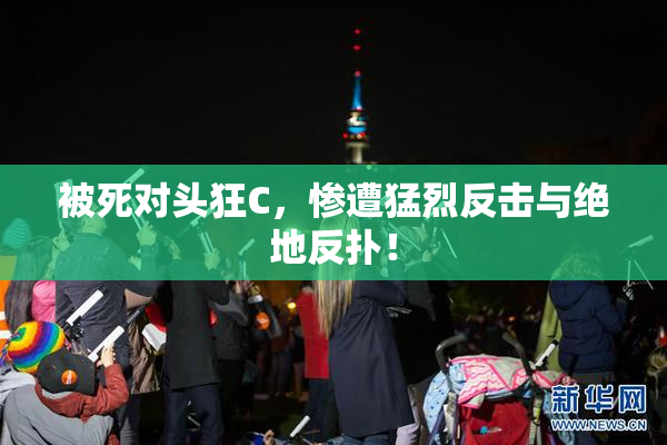 被死对头狂C，惨遭猛烈反击与绝地反扑！