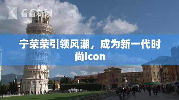 宁荣荣引领风潮，成为新一代时尚icon