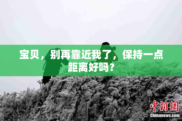 宝贝，别再靠近我了，保持一点距离好吗？