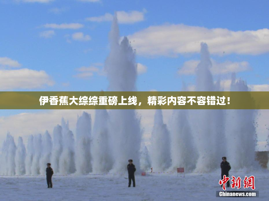 伊香蕉大综综重磅上线，精彩内容不容错过！