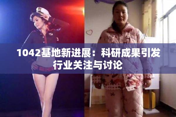 1042基地新进展：科研成果引发行业关注与讨论