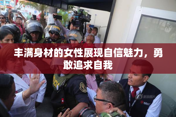 丰满身材的女性展现自信魅力，勇敢追求自我