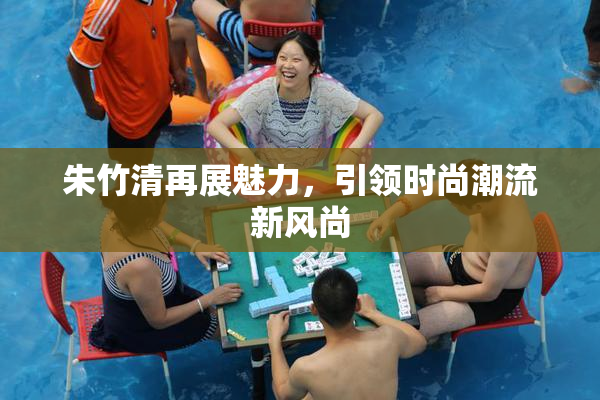 朱竹清再展魅力，引领时尚潮流新风尚