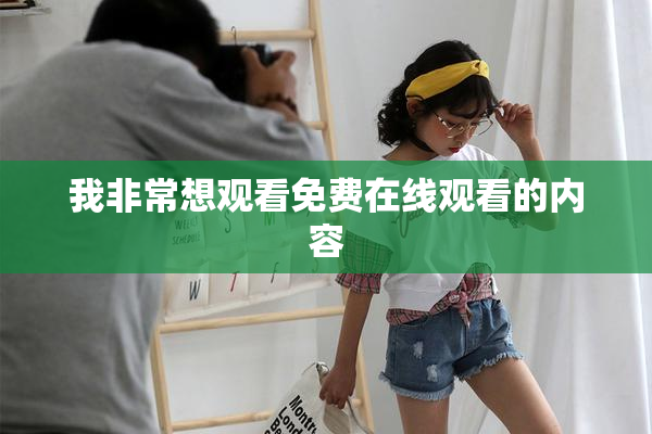 我非常想观看免费在线观看的内容