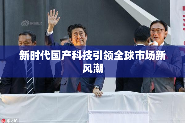 新时代国产科技引领全球市场新风潮