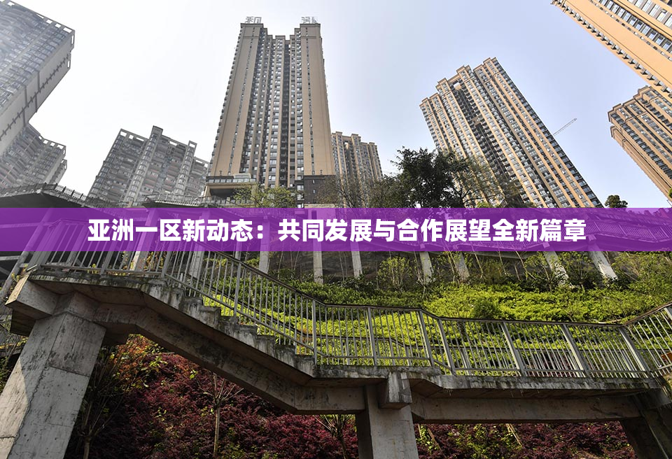 亚洲一区新动态：共同发展与合作展望全新篇章