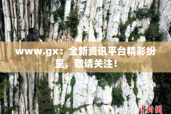 www.gx：全新资讯平台精彩纷呈，敬请关注！