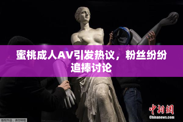 蜜桃成人AV引发热议，粉丝纷纷追捧讨论