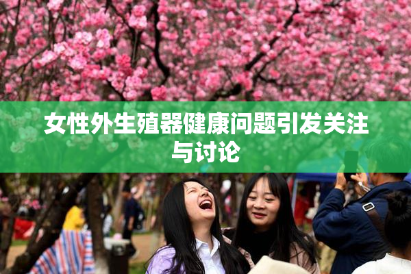 女性外生殖器健康问题引发关注与讨论