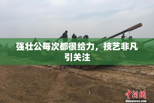 强壮公每次都很给力，技艺非凡引关注