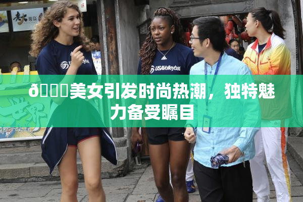 🔞美女引发时尚热潮，独特魅力备受瞩目