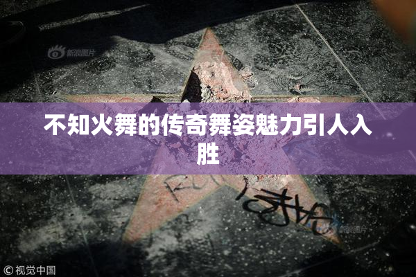 不知火舞的传奇舞姿魅力引人入胜