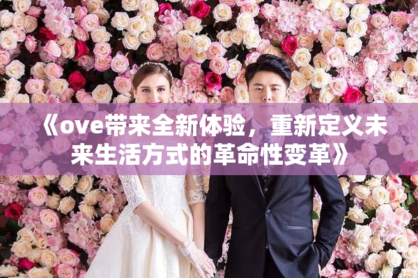 《ove带来全新体验，重新定义未来生活方式的革命性变革》