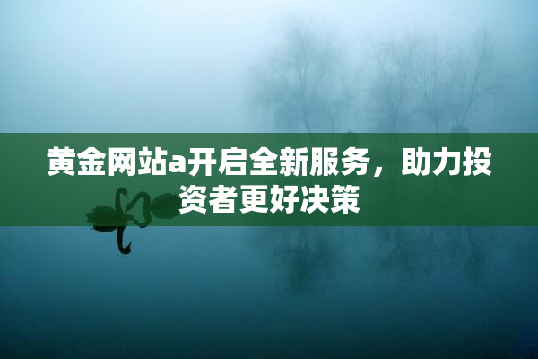 黄金网站a开启全新服务，助力投资者更好决策