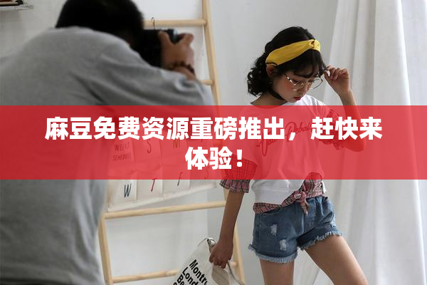 麻豆免费资源重磅推出，赶快来体验！