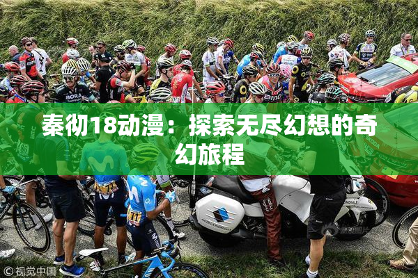 秦彻18动漫：探索无尽幻想的奇幻旅程