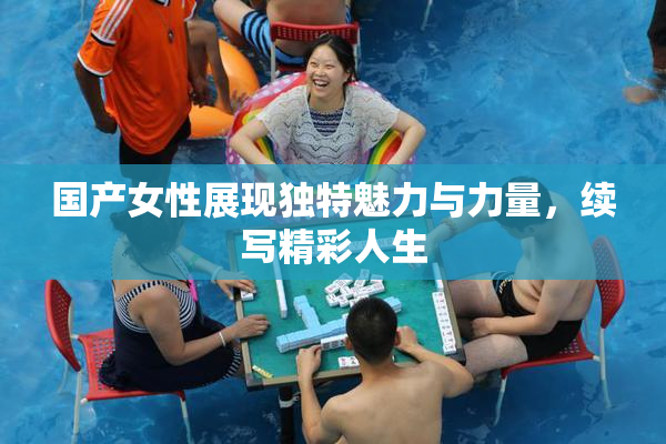 国产女性展现独特魅力与力量，续写精彩人生