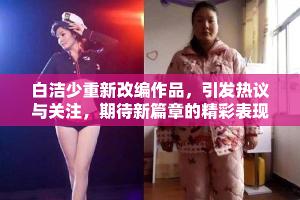 白洁少重新改编作品，引发热议与关注，期待新篇章的精彩表现。