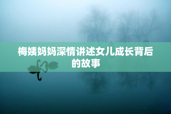 梅姨妈妈深情讲述女儿成长背后的故事