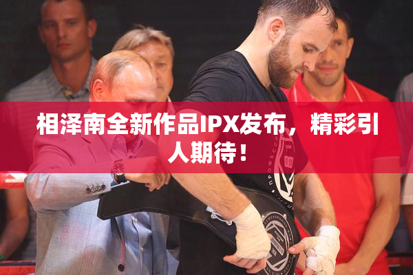 相泽南全新作品IPX发布，精彩引人期待！
