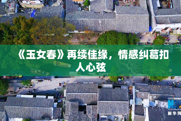 《玉女春》再续佳缘，情感纠葛扣人心弦