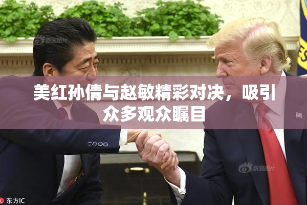 美红孙倩与赵敏精彩对决，吸引众多观众瞩目