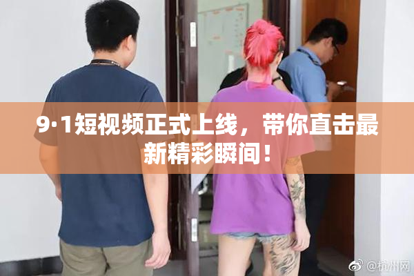 9·1短视频正式上线，带你直击最新精彩瞬间！