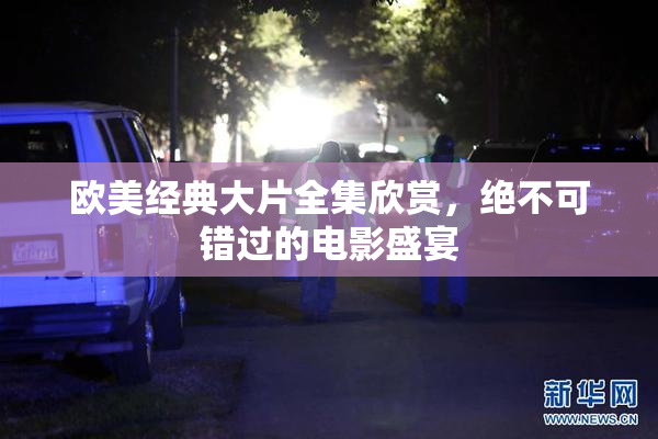 欧美经典大片全集欣赏，绝不可错过的电影盛宴