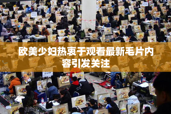 欧美少妇热衷于观看最新毛片内容引发关注