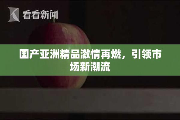 国产亚洲精品激情再燃，引领市场新潮流