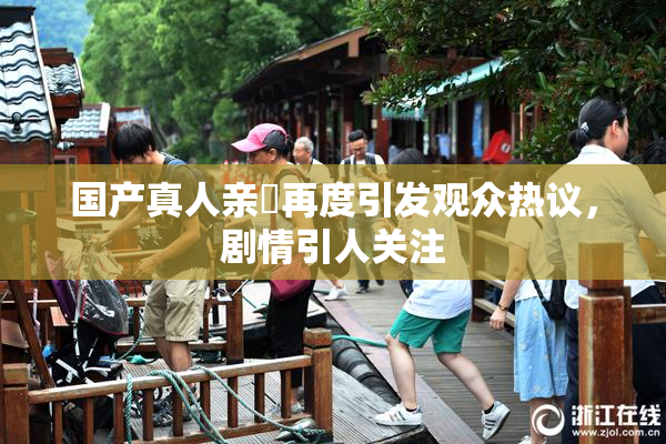 国产真人亲妺再度引发观众热议，剧情引人关注