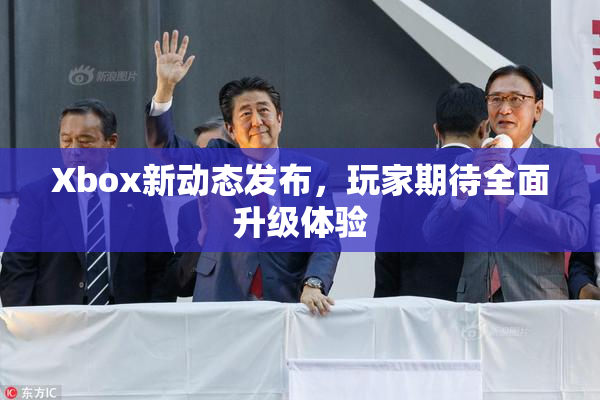 Xbox新动态发布，玩家期待全面升级体验