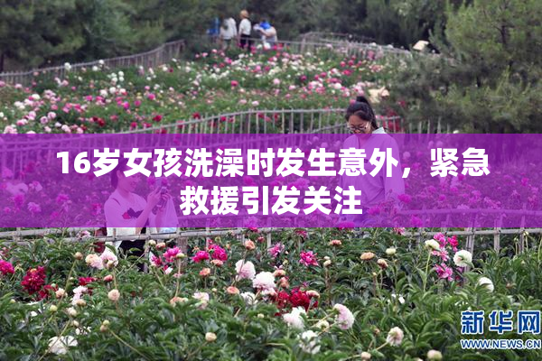 16岁女孩洗澡时发生意外，紧急救援引发关注
