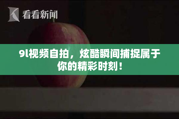 9l视频自拍，炫酷瞬间捕捉属于你的精彩时刻！