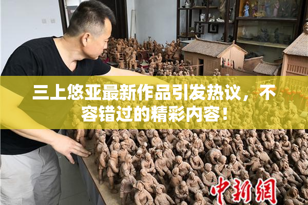 三上悠亚最新作品引发热议，不容错过的精彩内容！