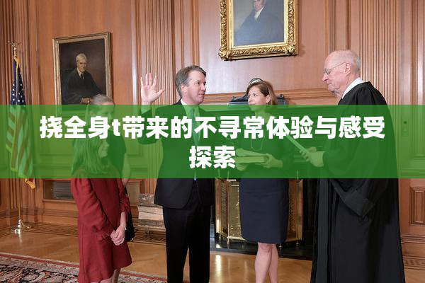 挠全身t带来的不寻常体验与感受探索