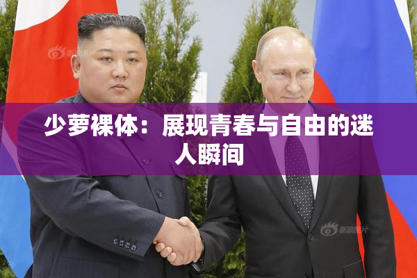 少萝裸体：展现青春与自由的迷人瞬间