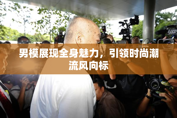 男模展现全身魅力，引领时尚潮流风向标